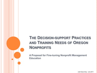 The Decision-support Practices and Training Needs of Oregon Nonprofits A Proposal for Fine-tuning Nonprofit Management Education Julie Grace Grey - June 2011 