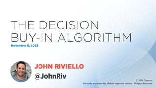 © 2023 Comcast.
All marks are proper4es of their respec4ve owners. All Rights Reserved.
THE DECISION
BUY-IN ALGORITHM
November 8, 2023
JOHN RIVIELLO
@JohnRiv
 