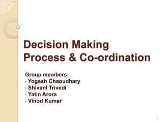 Decision Making
Process & Co-ordination
Group members:
• Yogesh Chaoudhary
• Shivani Trivedi
• Yatin Arora
• Vinod Kumar
1
 