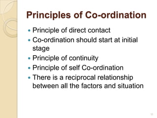 Principles of Co-ordination
 Principle of direct contact
 Co-ordination should start at initial
stage
 Principle of continuity
 Principle of self Co-ordination
 There is a reciprocal relationship
between all the factors and situation
11
 