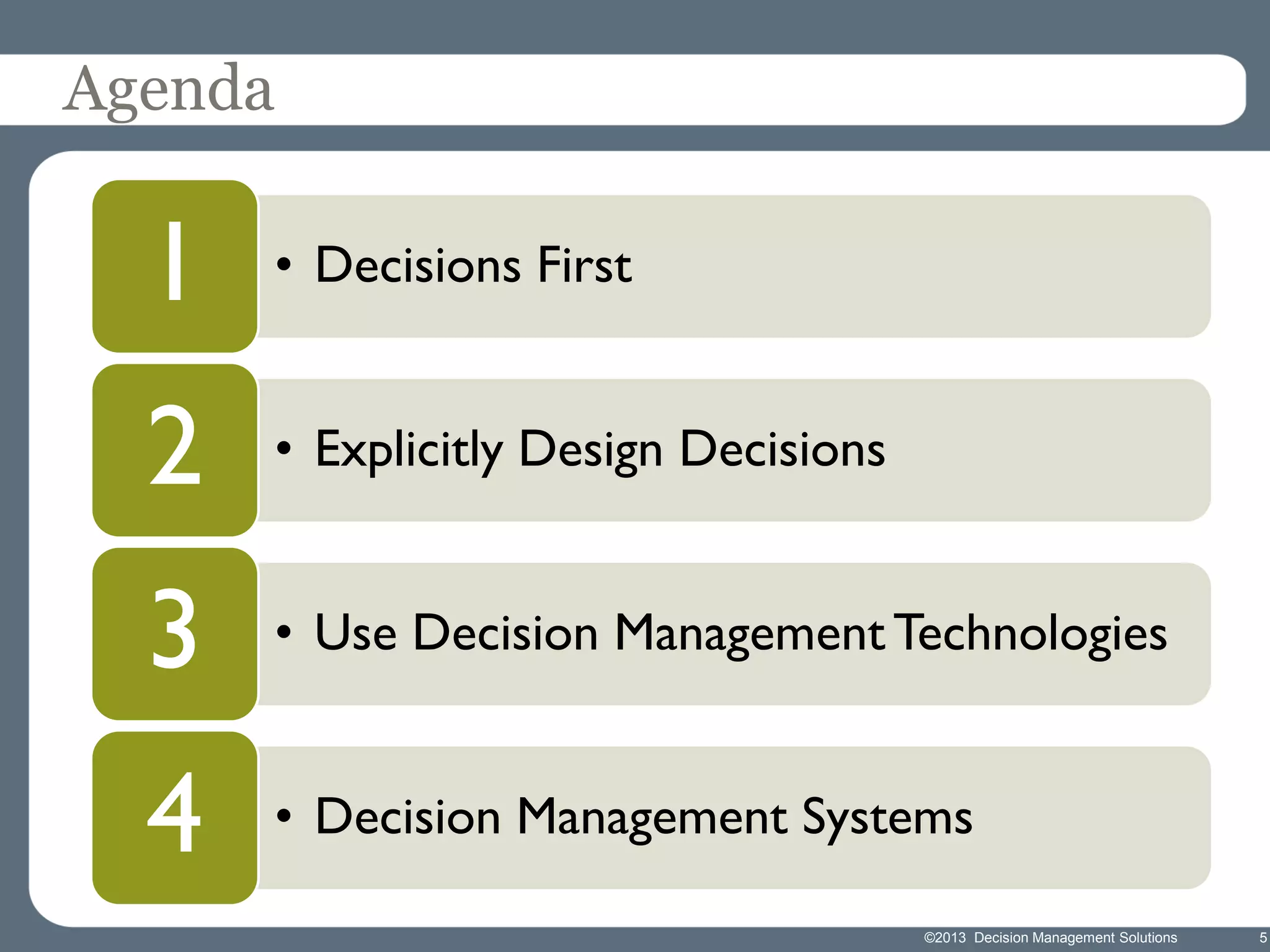 Agenda

1

• Decisions First

2

• Explicitly Design Decisions

3

• Use Decision Management Technologies

4

• Decision Management Systems
©2013 Decision Management Solutions

5

 
