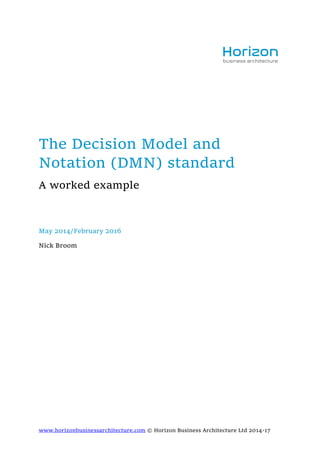 www.horizonbusinessarchitecture.com © Horizon Business Architecture Ltd 2014-17
The Decision Model and
Notation (DMN) standard
A worked example
May 2014/February 2016
Nick Broom
 
