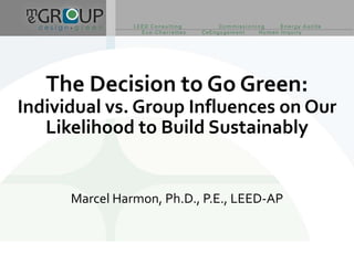 The Decision to Go Green: 
Individual vs. Group Influences on Our 
   Likelihood to Build Sustainably


      Marcel Harmo...