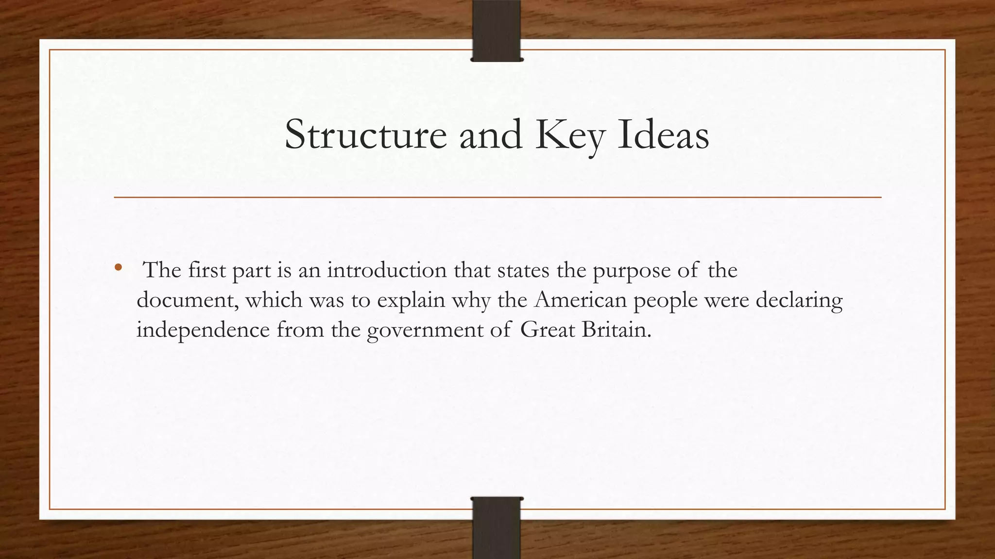 Structure and Key Ideas

• The first part is an introduction that states the purpose of the
  document, which was to explain why the American people were declaring
  independence from the government of Great Britain.
 