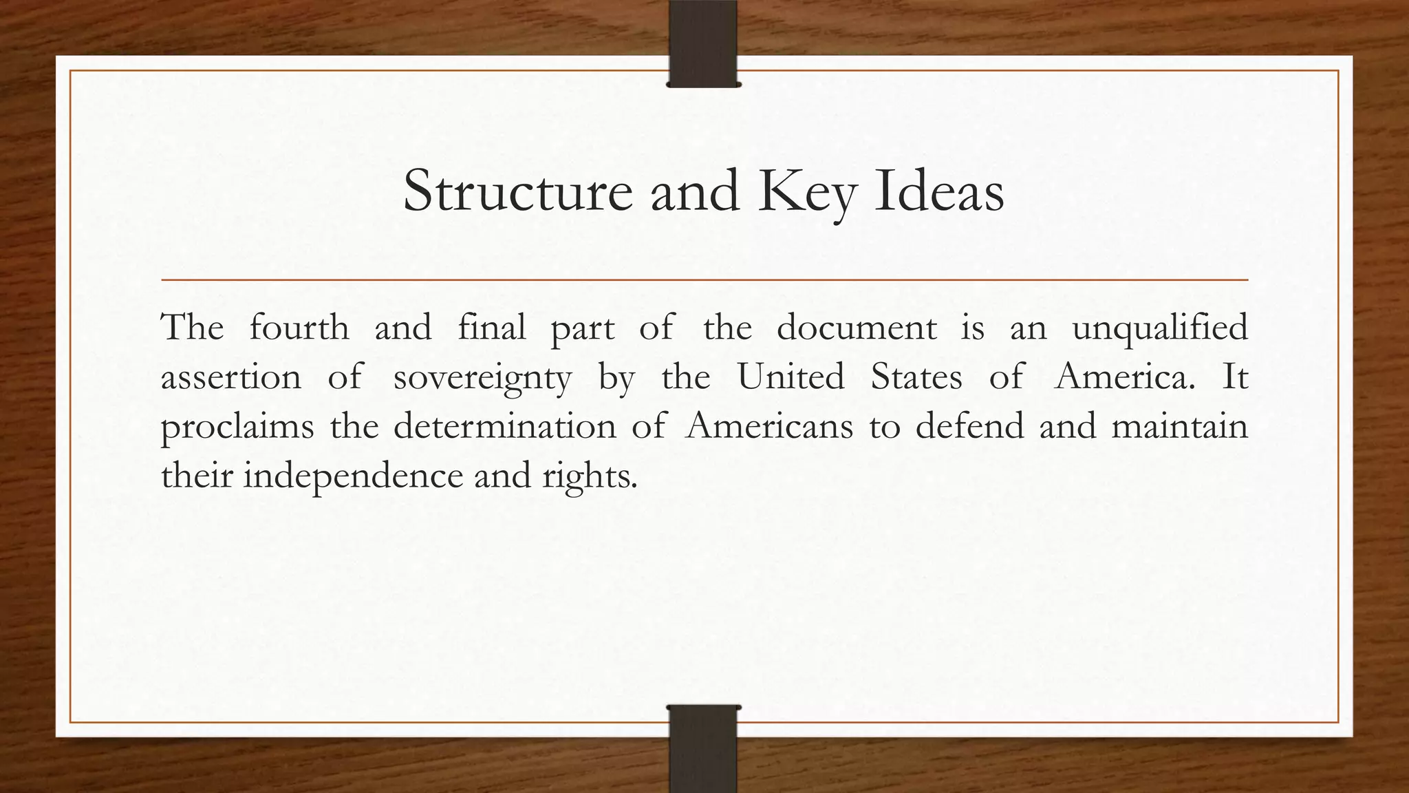 Structure and Key Ideas
The fourth and final part of the document is an unqualified
assertion of sovereignty by the United States of America. It
proclaims the determination of Americans to defend and maintain
their independence and rights.
 
