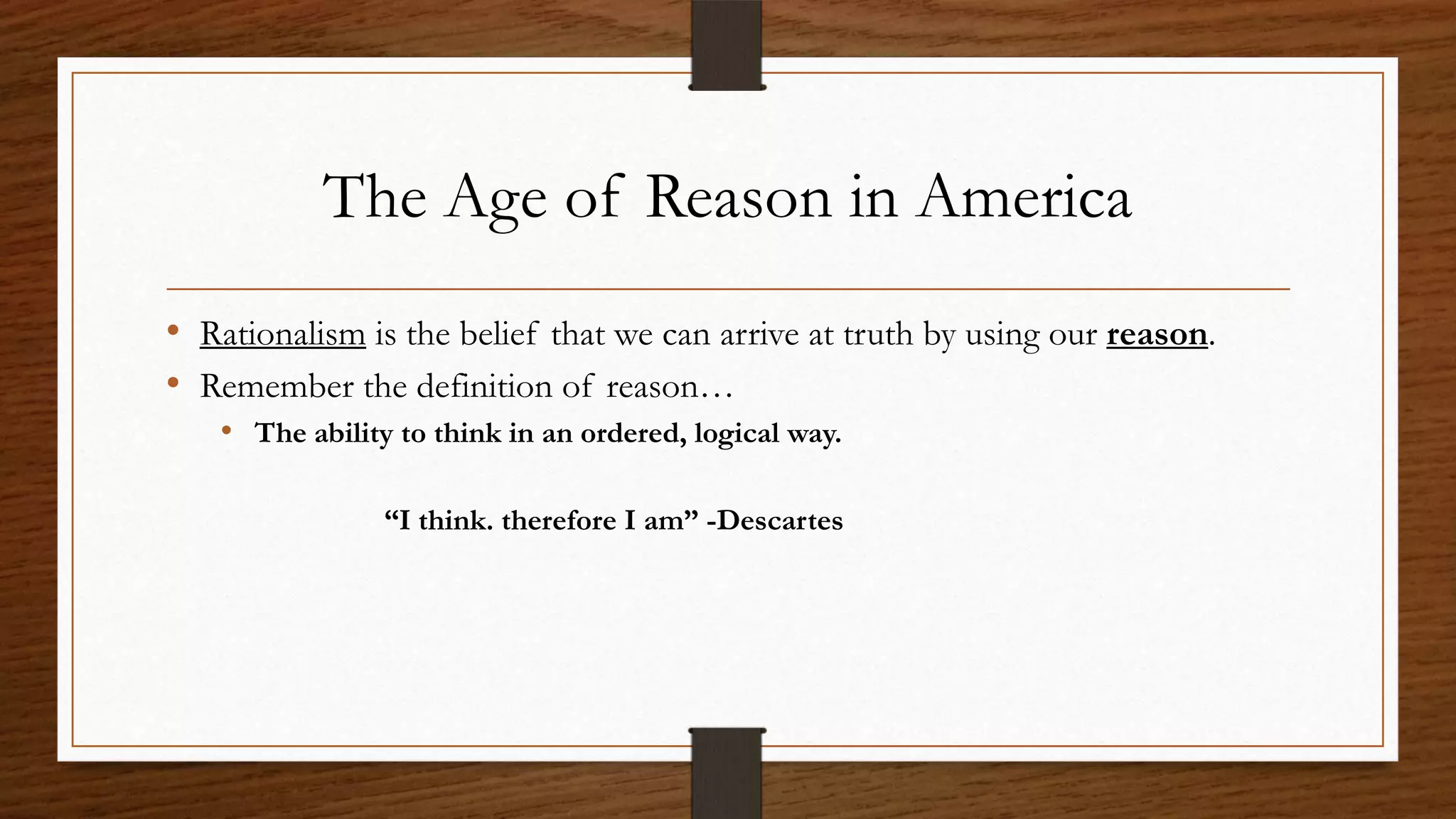 The Age of Reason in America
• Rationalism is the belief that we can arrive at truth by using our reason.
• Remember the definition of reason…
   • The ability to think in an ordered, logical way.

                “I think. therefore I am” -Descartes
 