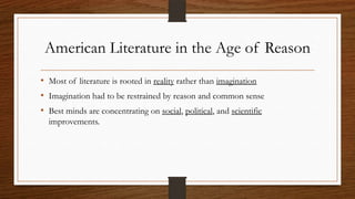 American Literature in the Age of Reason
• Most of literature is rooted in reality rather than imagination
• Imagination had to be restrained by reason and common sense
• Best minds are concentrating on social, political, and scientific
  improvements.
 
