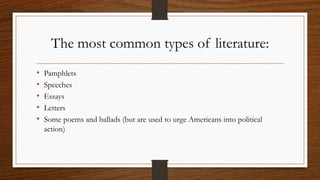 The most common types of literature:
•   Pamphlets
•   Speeches
•   Essays
•   Letters
•   Some poems and ballads (but are used to urge Americans into political
    action)
 