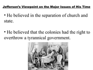 Jefferson’s Viewpoint on the Major Issues of His Time
• He believed in the separation of church and
state.
• He believed that the colonies had the right to
overthrow a tyrannical government.
 