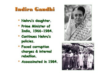  Nehru’s daughter.Nehru’s daughter.
 Prime Minister ofPrime Minister of
India, 1966-1984.India, 1966-1984.
 Continues Nehru’sContinues Nehru’s
policies.policies.
 Faced corruptionFaced corruption
charges & internalcharges & internal
rebellion.rebellion.
 Assassinated in 1984.Assassinated in 1984.
Indira GandhiIndira Gandhi
 