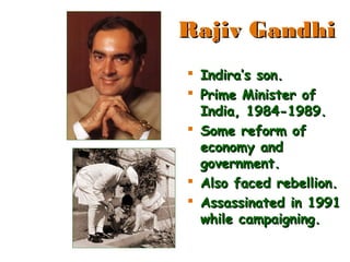  Indira’s son.Indira’s son.
 Prime Minister ofPrime Minister of
India, 1984-1989.India, 1984-1989.
 Some reform ofSome reform of
economy andeconomy and
government.government.
 Also faced rebellion.Also faced rebellion.
 Assassinated in 1991Assassinated in 1991
while campaigning.while campaigning.
Rajiv GandhiRajiv Gandhi
 