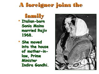  Italian-bornItalian-born
Sonia MainoSonia Maino
married Rajivmarried Rajiv
1968.1968.
 She movedShe moved
into the houseinto the house
of mother-in-of mother-in-
law, Primelaw, Prime
MinisterMinister
Indira Gandhi.Indira Gandhi.
A foreigner joins theA foreigner joins the
familyfamily
 
