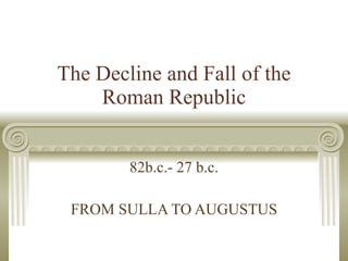 The Decline and Fall of the Roman Republic 82b.c.- 27 b.c. FROM SULLA TO AUGUSTUS 