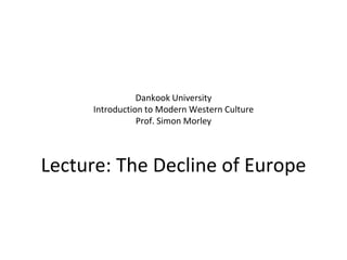 Dankook University
Introduction to Modern Western Culture
Prof. Simon Morley
Lecture: The Decline of Europe
 