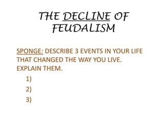 THE DECLINE OF FEUDALISM SPONGE: DESCRIBE 3 EVENTS IN YOUR LIFE THAT CHANGED THE WAY YOU LIVE. EXPLAIN THEM. 	1) 	2) 	3) 