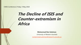 The Decline of ISIS and
Counter-extremism in
Africa
Muhammad Dan Suleiman
University of Western Australia
muhammad.suleiman@research.uwa.edu.au
CMSS Conference | Friday, 4 May 2018
 