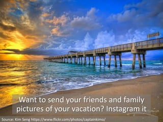 Want to send your friends and family
pictures of your vacation? Instagram it
Source: Kim Seng https://www.flickr.com/photos/captainkimo/
 