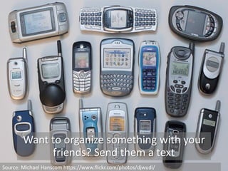 Want to organize something with your
friends? Send them a text
Source: Michael Hanscom https://www.flickr.com/photos/djwudi/
 