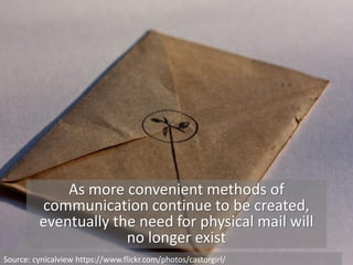 As more convenient methods of
communication continue to be created,
eventually the need for physical mail will
no longer exist
Source: cynicalview https://www.flickr.com/photos/castorgirl/
 