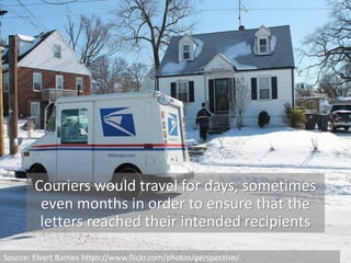 Couriers would travel for days, sometimes
even months in order to ensure that the
letters reached their intended recipients
Source: Elvert Barnes https://www.flickr.com/photos/perspective/
 