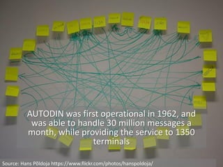 AUTODIN was first operational in 1962, and
was able to handle 30 million messages a
month, while providing the service to 1350
terminals
Source: Hans Põldoja https://www.flickr.com/photos/hanspoldoja/
 