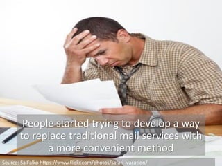 People started trying to develop a way
to replace traditional mail services with
a more convenient method
Source: SalFalko https://www.flickr.com/photos/safari_vacation/
 