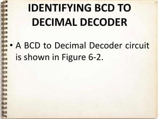 IDENTIFYING BCD TO
     DECIMAL DECODER
• A BCD to Decimal Decoder circuit
  is shown in Figure 6-2.
 