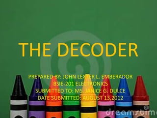 THE DECODER
PREPARED BY: JOHN LEXTER L. EMBERADOR
         BSIE-201 ELECTRONICS
  SUBMITTED TO: MS. JANICE G. DULCE
   DATE SUBMITTED: AUGUST 13,2012
 