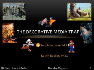 THE DECORATIVE MEDIA TRAP

                            And how to avoid it.


                            Katrin Becker, Ph.D.


CNIE 2012 © 2012 K.Becker        Thursday, May-10-12   1
 