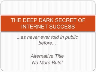 THE DEEP DARK SECRET OF
   INTERNET SUCCESS
 ...as never ever told in public
            before...

        Alternative Title
        No More Buts!
 
