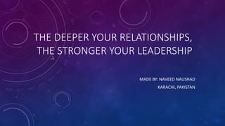 THE DEEPER YOUR RELATIONSHIPS,
THE STRONGER YOUR LEADERSHIP
MADE BY: NAVEED NAUSHAD
KARACHI, PAKISTAN
 