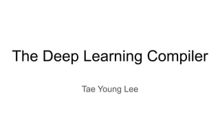 The Deep Learning Compiler
Tae Young Lee
 