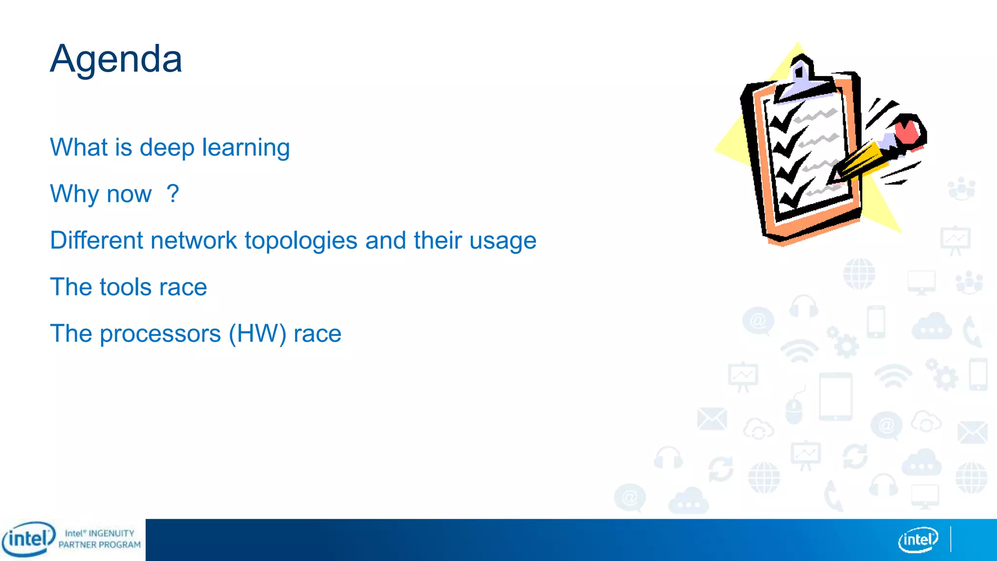 Agenda
What is deep learning
Why now ?
Different network topologies and their usage
The tools race
The processors (HW) race
 