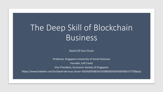 The Deep Skill of Blockchain
Business
David LEE Kuo Chuen
Professor, Singapore University of Social Sciences
Founder, Left Coast
Vice President, Economic Society of Singapore
https://www.linkedin.com/in/david-lee-kuo-chuen-%E6%9D%8E%E5%9B%BD%E6%9D%83-07750baa/
 