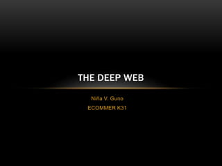 THE DEEP WEB 
Niña V. Guno 
ECOMMER K31 
 