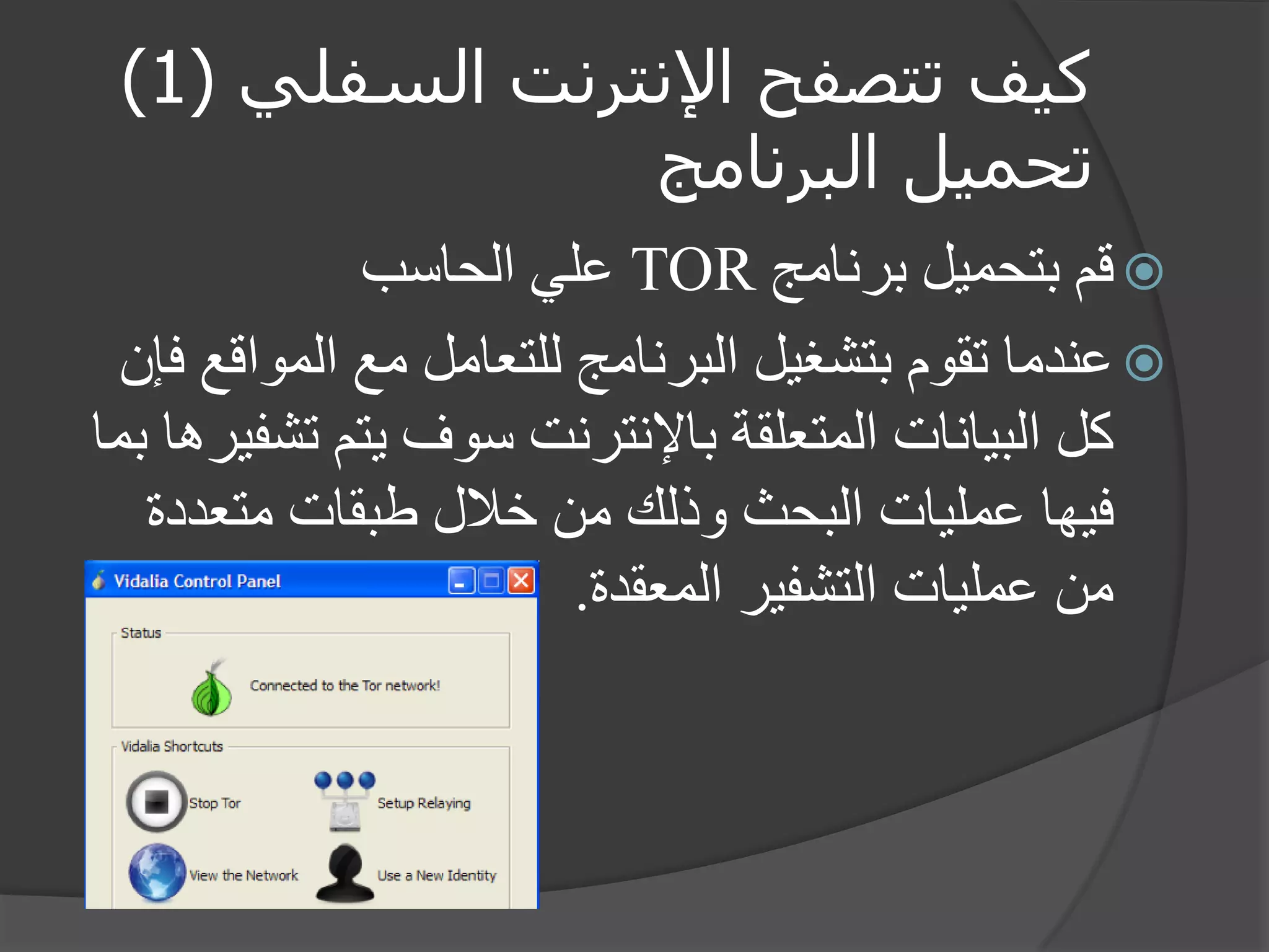 كيف تتصفح الإنترنت السفلي ) 1 ) 
تحميل البرنامج 
 قم بتحميل برنامج TOR علي الحاسب 
 عندما تقوم بتشغيل البرنامج للتعامل مع المواقع فإن 
كل البيانات المتعلقة بالإنترنت سوف يتم تشفيرها بما 
فيها عمليات البحث وذلك من خلال طبقات متعددة 
من عمليات التشفير المعقدة. 
 