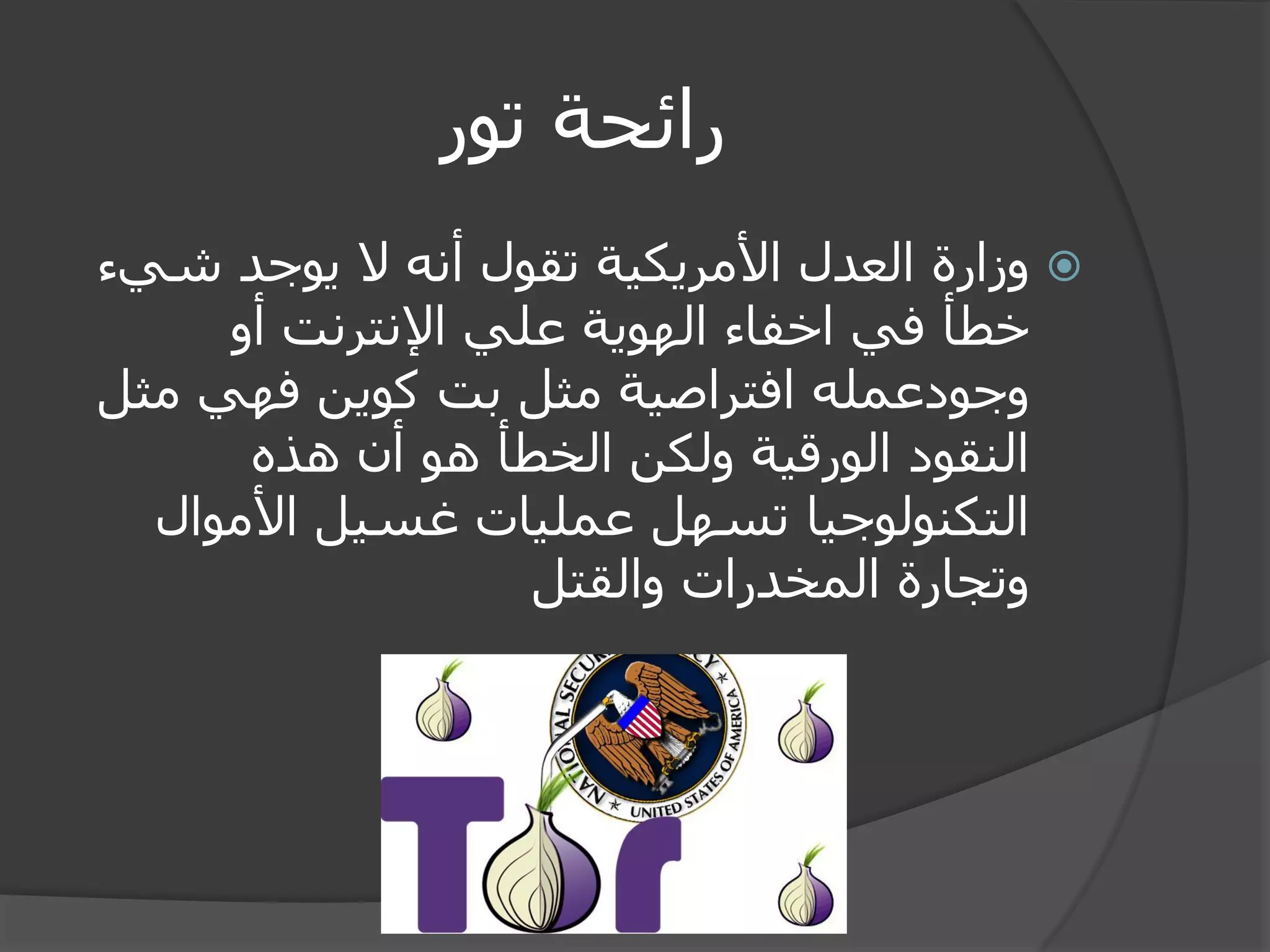 رائحة تور 
 وزارة العدل الأمريكية تقول أنه لا يوجد شيء 
خطأ في اخفاء الهوية علي الإنترنت أو 
وجودعمله افتراصية مثل بت كوين فهي مثل 
النقود الورقية ولكن الخطأ هو أن هذه 
التكنولوجيا تسهل عمليات غسيل الأموال 
وتجارة المخدرات والقتل 
 