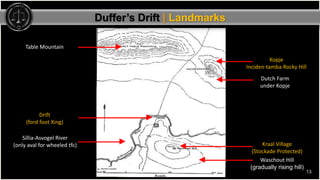 13
Duffer’s Drift | Landmarks
Kopje
Inciden-tamba Rocky Hill
Kraal Village
(Stockade Protected)
Waschout Hill
(gradually r...