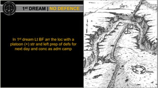 In 1st dream Lt BF arr the loc with a
platoon (+) str and left prep of defs for
next day and conc as adm camp
16
1st DREAM...