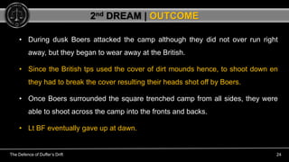 The Defence of Duffer’s Drift 24
• During dusk Boers attacked the camp although they did not over run right
away, but they...