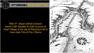 After 4th dream defeat & lesson
learnt Lt BF decided to estb his posn at
Kaarl Village at the top of Waschout Hill to
have...