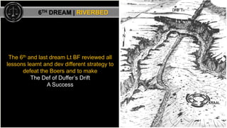 The 6th and last dream Lt BF reviewed all
lessons learnt and dev different strategy to
defeat the Boers and to make
The De...