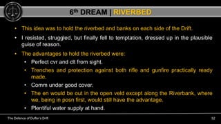 The Defence of Duffer’s Drift 52
• This idea was to hold the riverbed and banks on each side of the Drift.
• I resisted, s...