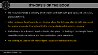 The Defence of Duffer’s Drift 8
• His resources include a company of 50 soldiers and NCOs with pers wpns and some axes,
pi...