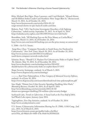 134 The Defender’s Dilemma: Charting a Course Toward Cybersecurity
Riley, Michael, Ben Elgin, Dune Lawrence, and Carol Matlack, “Missed Alarms
and 40 Million Stolen Credit Card Numbers: How Target Blew It,” Businessweek,
March 13, 2014. As of October 24, 2014:
http://www.businessweek.com/articles/2014-03-13/
target-missed-alarms-in-epic-hack-of-credit-card-data
Roberts, Paul, “UK’s Top Ecrime Investigator Describes a Life Fighting
Cybercrime,” naked security, September 25, 2012. As of April 14, 2014:
https://nakedsecurity.sophos.com/2012/09/25/interview-bob-burls/
Rosenblatt, Seth, “All Hacking Eyes on the Prize Money at CanSecWest,”
cnet.com, March 13, 2014. As of October 24, 2014:
http://www.cnet.com/news/all-hacking-eyes-on-the-prize-money-at-cansecwest/
S. 2588—See U.S. Senate.
Sang-Hun, Choe, “Computer Networks in South Korea Are Paralyzed in
Cyberattacks,” New York Times, March 20, 2013. As of October 24, 2014:
http://www.nytimes.com/2013/03/21/world/asia/
south-korea-computer-network-crashes.html
Schneier, Bruce, “Should U.S. Hackers Fix Cybersecurity Holes or Exploit Them?”
The Atlantic, May 19, 2014. As of December 30, 2014:
http://www.theatlantic.com/technology/archive/2014/05/
should-hackers-fix-cybersecurity-holes-or-exploit-them/371197/
Shape Security, homepage, undated. As of March 5, 2015:
https://www.shapesecurity.com/technology/
———, Real-Time Polymorphism: A New Category of Advanced Security Defenses,
undated. As of June 18, 2014:
https://www.shapesecurity.com/assets/downloads/real-time-polymorphism.pdf
Son, Hugh, “Dimon Sees Cyber-Security Spending Doubling After Hack,”
Bloomberg Business, October 10, 2014. As of April 8, 2015:
http://www.bloomberg.com/news/articles/2014-10-10/
dimon-sees-jpmorgan-doubling-250-million-cyber-security-budget
Surfwatch Labs, Trends in Cybercrime: A Social Look at the First Half of 2014,
SurfWatch Labs report, January–June 2014.
TippingPoint, Zero Day Initiative, undated. As of October 24, 2014:
http://www.zerodayinitiative.com/
U.S. Senate, Cybersecurity Information Sharing Act (S. 2588), 113th Cong., 2nd
sess., 2014. As of March 6, 2015:
https://www.feinstein.senate.gov/public/index.cfm/files/
serve/?File_id=08de1c1b-446b-478c-84a8-0c3f35963216
 