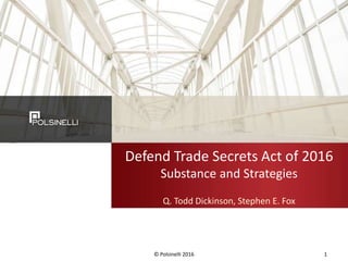 Defend Trade Secrets Act of 2016
Substance and Strategies
Q. Todd Dickinson, Stephen E. Fox
© Polsinelli 2016 1
 