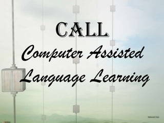 CALL
Computer Assisted
Language Learning
 