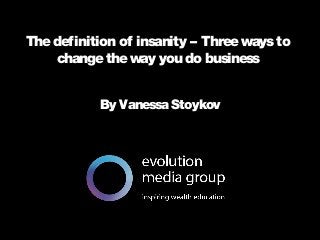 All intellectual property contained in this document remains the property © evolution media group 2014
Thedefinition of insanity – Threewaysto
changetheway you do business
By Vanessa Stoykov
 