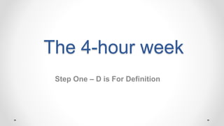 The 4-hour week
Step One – D is For Definition
 