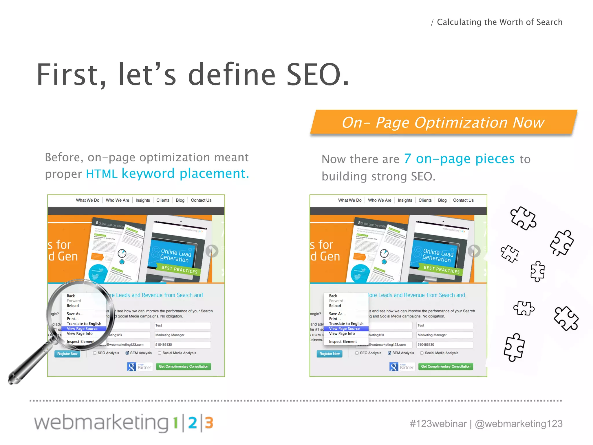 / Calculating the Worth of Search 
#123webinar | @webmarketing123 
First, let’s define SEO. 
Before, on-page optimization meant 
proper HTML keyword placement. 
On- Page Optimization Now 
Now there are 7 on-page pieces to 
building strong SEO. 
 